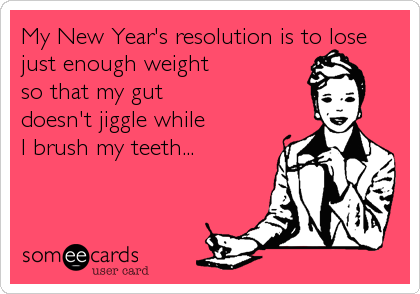 My New Year's resolution is to lose
just enough weight
so that my gut
doesn't jiggle while 
I brush my teeth...