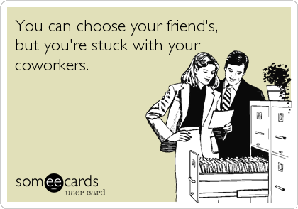 You can choose your friend's, but you're stuck with yourcoworkers.