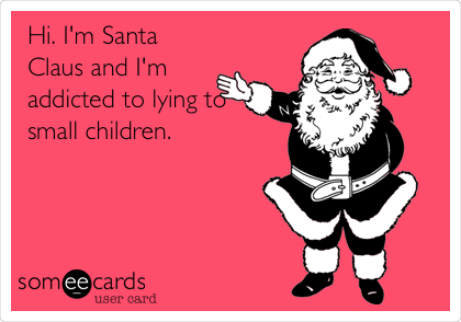 Hi. I'm Santa
Claus and I'm
addicted to lying to
small children. 