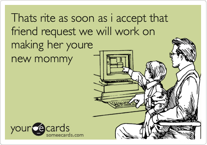Thats rite as soon as i accept that friend request we will work on
making her youre     
new mommy