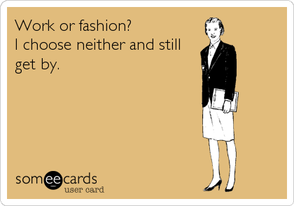 Work or fashion? 
I choose neither and still
get by.