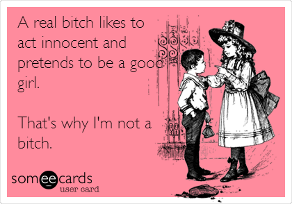 A real bitch likes to
act innocent and
pretends to be a good
girl.

That's why I'm not a
bitch.