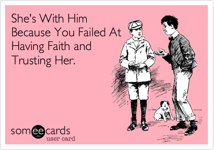 She's With Him
Because You Failed At
Having Faith and
Trusting Her.