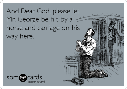 And Dear God, please let 
Mr. George be hit by a
horse and carriage on his
way here.