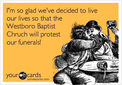 I"m so glad we've decided to live our lives so that the
Westboro Baptist
Chruch will protest
our funerals! 