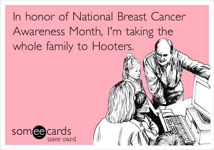 In honor of National Breast Cancer
Awareness Month, I'm taking the
whole family to Hooters.