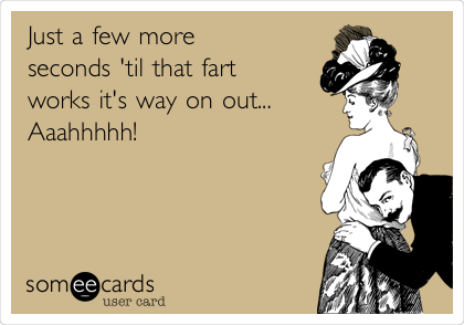 Just a few more
seconds 'til that fart
works it's way on out...
Aaahhhhh!