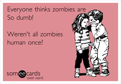 Everyone thinks zombies are
So dumb!

Weren't all zombies
human once?