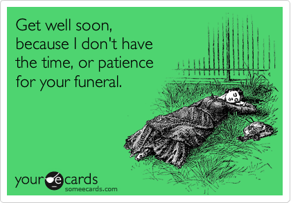 Get well soon,
because I don't have
the time, or patience 
for your funeral.