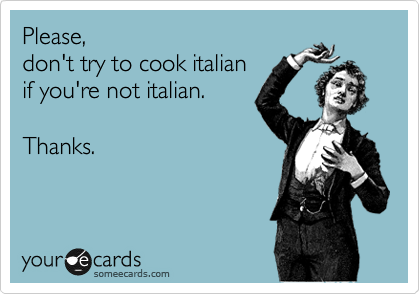 Please, 
don't try to coock italian
if you're not italian. 

Thanks.
