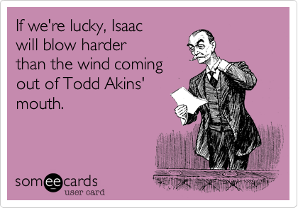 If we're lucky, Isaac
will blow harder 
than the wind coming
out of Todd Akins'
mouth.