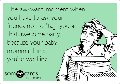The awkward moment when
you have to ask your
friends not to "tag" you at
that awesome party,
because your baby
momma thinks
you're working.