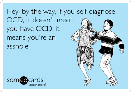 Hey, by the way, if you self-diagnose
OCD, it doesn't mean
you have OCD, it
means you're an
asshole.
