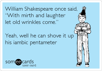 William Shakespeare once said,
â€œWith mirth and laughter 
let old wrinkles come.â€ 

Yeah, well he can shove it up
his iambic pentameter
