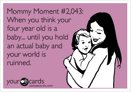 Mommy Moment %232,043:
When you think your
four year old is a
baby... until you hold
an actual baby and
your world is 
ruinned.