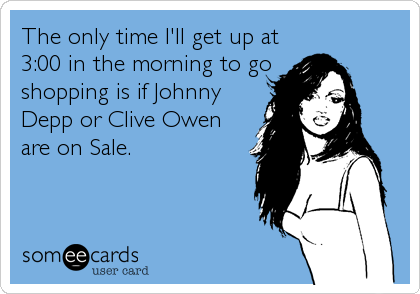 The only time I'll get up at
3:00 in the morning to go
shopping is if Johnny
Depp or Clive Owen
are on Sale.