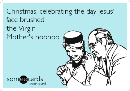 Christmas, celebrating the day Jesus'
face brushed
the Virgin
Mother's hoohoo.