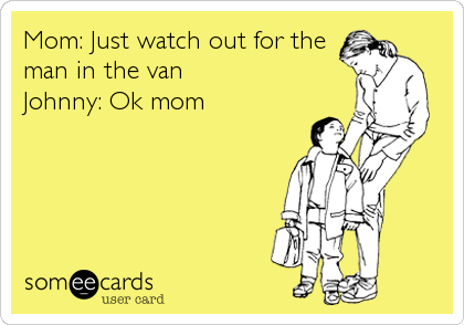 Mom: Just watch out for the
man in the van
Johnny: Ok mom