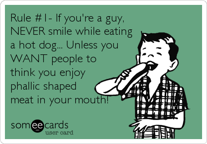 Rule #1- If you're a guy,
NEVER smile while eating
a hot dog... Unless you
WANT people to
think you enjoy
phallic shaped
meat in your mouth!
