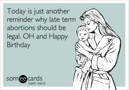 Today is just another
reminder why late term
abortions should be
legal. OH and Happy
Birthday