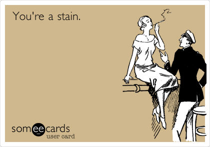 You're a stain.