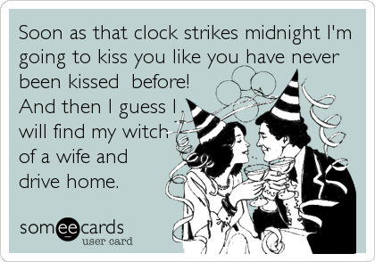 Soon as that clock strikes midnight I'm
going to kiss you like you have never
been kissed  before!
And then I guess I
will find my witch
of a wife and
drive home.