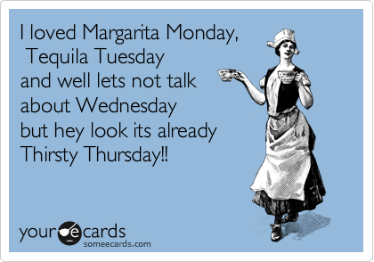 I loved Margarita Monday, 
 Tequila Tuesday 
and well lets not talk
about Wednesday 
but hey look its already 
Thirsty Thursday!!

