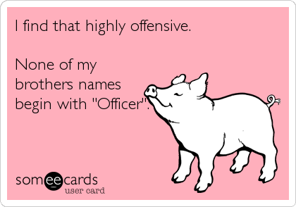 I find that highly offensive.

None of my
brothers names
begin with "Officer".