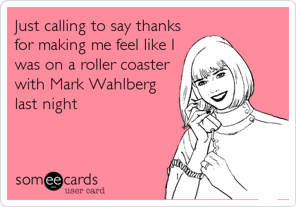 Just calling to say thanks
for making me feel like I
was on a roller coaster
with Mark Wahlberg
last night