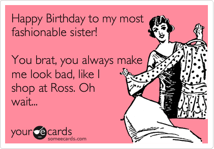 Happy Birthday to my most
fashionable sister! 

You brat, you always make
me look bad, like I
shop at Ross. Oh
wait...