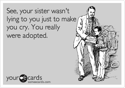 See, your sister wasn't
lying to you just to make
you cry. You really
were adopted.