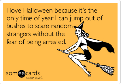 I love Halloween because it's the only time of year I can jump out of bushes to scare random
strangers without the
fear of being arrested. 