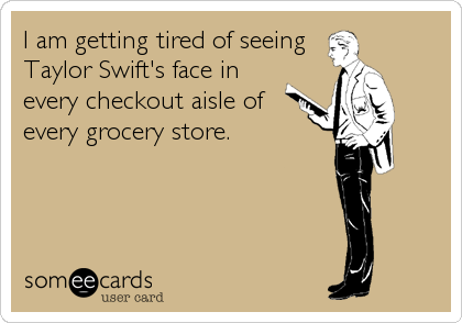 I am getting tired of seeing
Taylor Swift's face in 
every checkout aisle of
every grocery store.