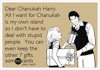 Dear Chanukah Harry.
All I want for Chanukah 
is my own island
so I don't have to
deal with stupid
people.  You can
even keep the
other 7 gifts.