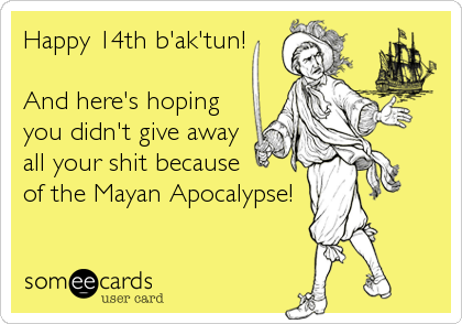 Happy 14th b'ak'tun!

And here's hoping
you didn't give away
all your shit because
of the Mayan Apocalypse!