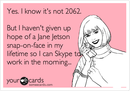 Yes. I know it's not 2062.

But I haven't given up
hope of a Jane Jetson
snap-on-face in my
lifetime so I can Skype to
work in the morning...