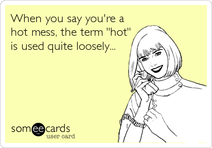 When you say you're a
hot mess, the term "hot"
is used quite loosely...