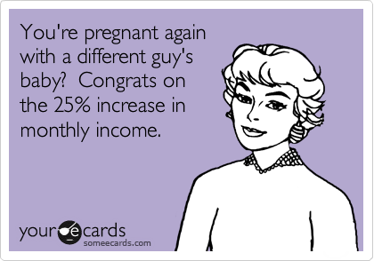 You're pregnant again
with a different guy's
baby?  Congrats on
the 25% increase in
monthly income.