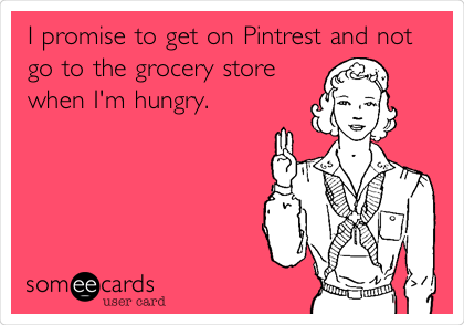 I promise to get on Pintrest and not
go to the grocery store
when I'm hungry.