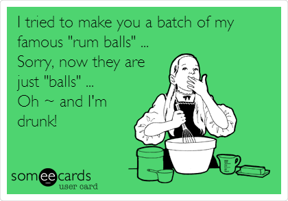 I tried to make you a batch of my
famous "rum balls" ...
Sorry, now they are
just "balls" ...
Oh ~ and I'm
drunk!