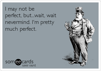 I may not be
perfect, but...wait, wait
nevermind. I'm pretty
much perfect.