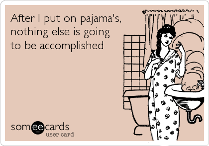 After I put on pajama's,
nothing else is going
to be accomplished
