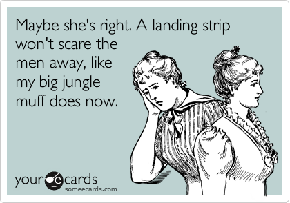 Maybe she's right. A landing strip won't scare the
men away, like
my big jungle
muff does now.