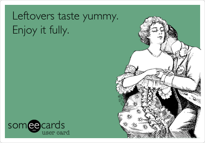 Leftovers taste yummy.
Enjoy it fully. 