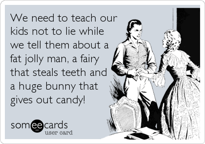 We need to teach our
kids not to lie while
we tell them about a
fat jolly man, a fairy
that steals teeth and
a huge bunny that
gives out candy!
