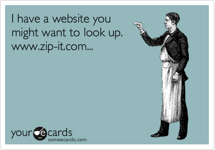 I have a website you
might want to look up.
www.zip-it.com...
