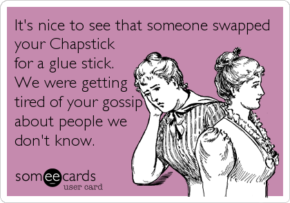 It's nice to see that someone swapped
your Chapstick
for a glue stick.
We were getting
tired of your gossip
about people we
don't know.