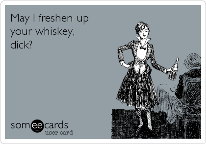 May I freshen up 
your whiskey, 
dick?