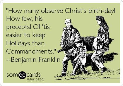 "How many observe Christ's birth-day!
How few, his
precepts! O! 'tis
easier to keep
Holidays than
Commandments."
--Benjamin Franklin