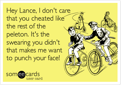 Hey Lance, I don't care
that you cheated like
the rest of the
peleton. It's the
swearing you didn't
that makes me want
to punch your face! 